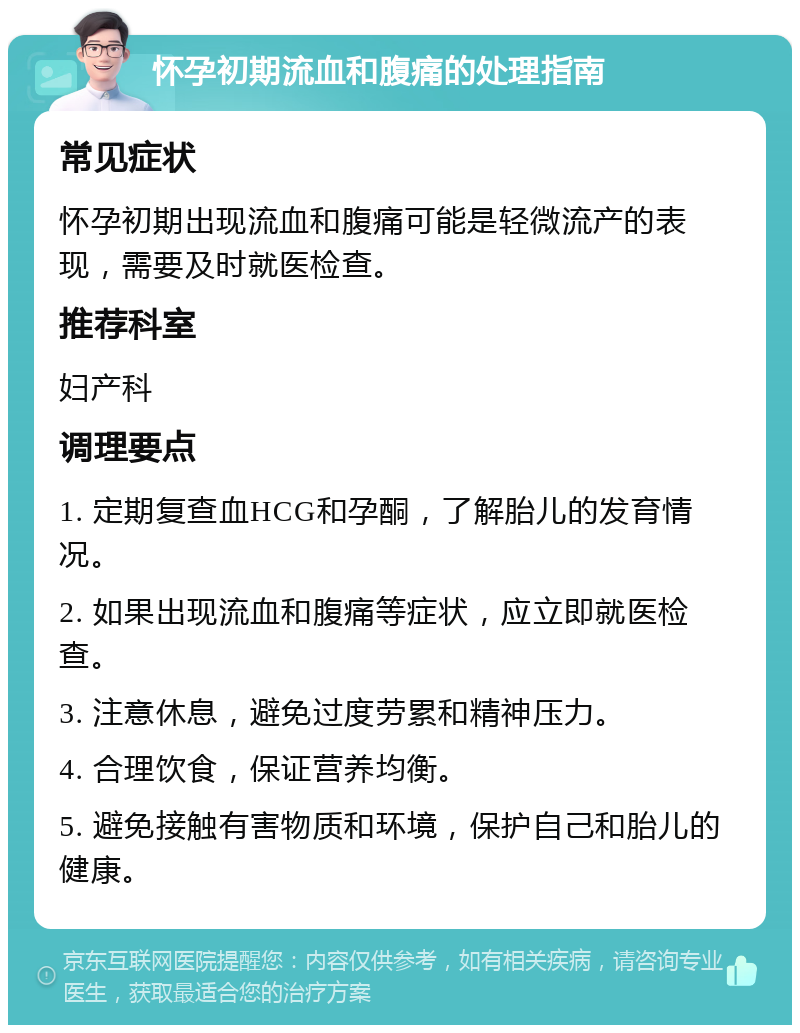 怀孕初期流血和腹痛的处理指南 常见症状 怀孕初期出现流血和腹痛可能是轻微流产的表现，需要及时就医检查。 推荐科室 妇产科 调理要点 1. 定期复查血HCG和孕酮，了解胎儿的发育情况。 2. 如果出现流血和腹痛等症状，应立即就医检查。 3. 注意休息，避免过度劳累和精神压力。 4. 合理饮食，保证营养均衡。 5. 避免接触有害物质和环境，保护自己和胎儿的健康。