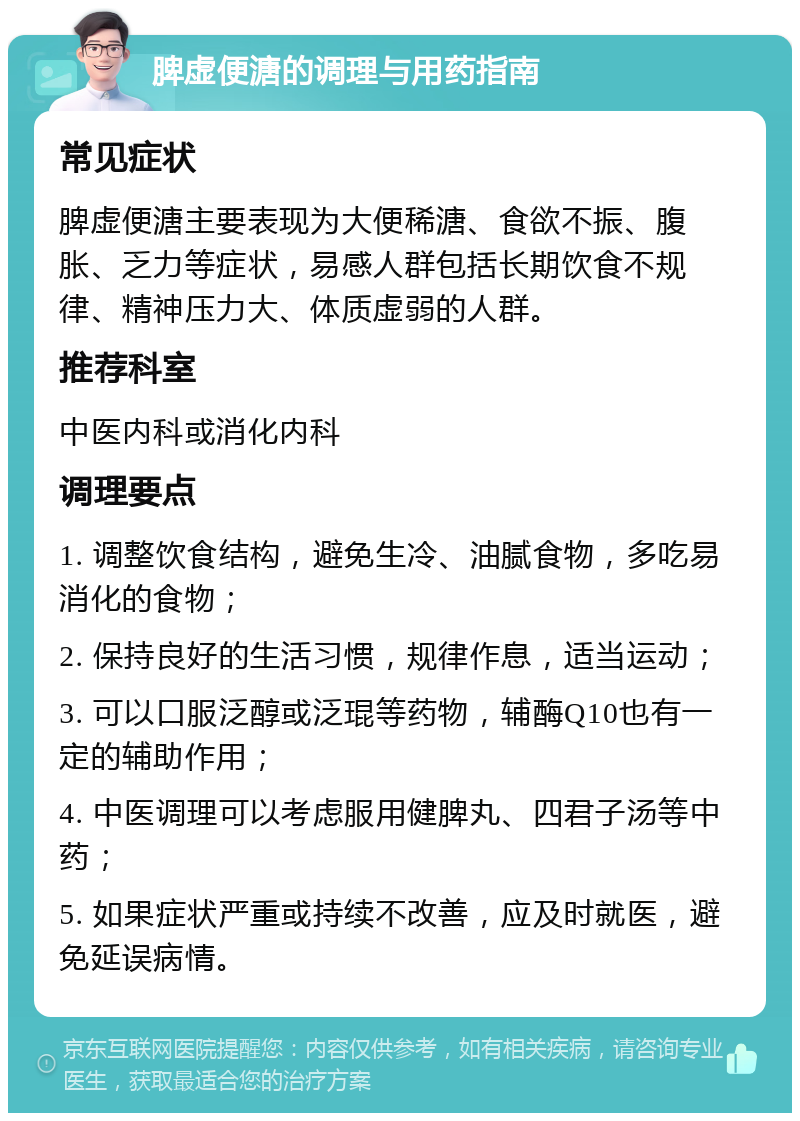 脾虚便溏的调理与用药指南 常见症状 脾虚便溏主要表现为大便稀溏、食欲不振、腹胀、乏力等症状，易感人群包括长期饮食不规律、精神压力大、体质虚弱的人群。 推荐科室 中医内科或消化内科 调理要点 1. 调整饮食结构，避免生冷、油腻食物，多吃易消化的食物； 2. 保持良好的生活习惯，规律作息，适当运动； 3. 可以口服泛醇或泛琨等药物，辅酶Q10也有一定的辅助作用； 4. 中医调理可以考虑服用健脾丸、四君子汤等中药； 5. 如果症状严重或持续不改善，应及时就医，避免延误病情。