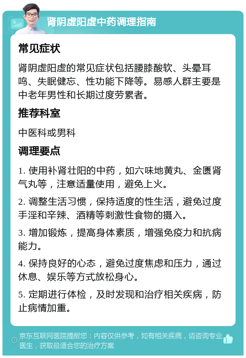 肾阴虚阳虚中药调理指南 常见症状 肾阴虚阳虚的常见症状包括腰膝酸软、头晕耳鸣、失眠健忘、性功能下降等。易感人群主要是中老年男性和长期过度劳累者。 推荐科室 中医科或男科 调理要点 1. 使用补肾壮阳的中药，如六味地黄丸、金匮肾气丸等，注意适量使用，避免上火。 2. 调整生活习惯，保持适度的性生活，避免过度手淫和辛辣、酒精等刺激性食物的摄入。 3. 增加锻炼，提高身体素质，增强免疫力和抗病能力。 4. 保持良好的心态，避免过度焦虑和压力，通过休息、娱乐等方式放松身心。 5. 定期进行体检，及时发现和治疗相关疾病，防止病情加重。