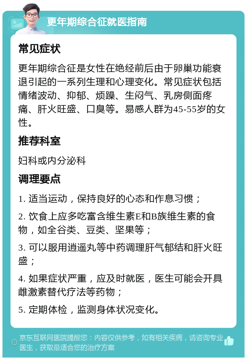 更年期综合征就医指南 常见症状 更年期综合征是女性在绝经前后由于卵巢功能衰退引起的一系列生理和心理变化。常见症状包括情绪波动、抑郁、烦躁、生闷气、乳房侧面疼痛、肝火旺盛、口臭等。易感人群为45-55岁的女性。 推荐科室 妇科或内分泌科 调理要点 1. 适当运动，保持良好的心态和作息习惯； 2. 饮食上应多吃富含维生素E和B族维生素的食物，如全谷类、豆类、坚果等； 3. 可以服用逍遥丸等中药调理肝气郁结和肝火旺盛； 4. 如果症状严重，应及时就医，医生可能会开具雌激素替代疗法等药物； 5. 定期体检，监测身体状况变化。