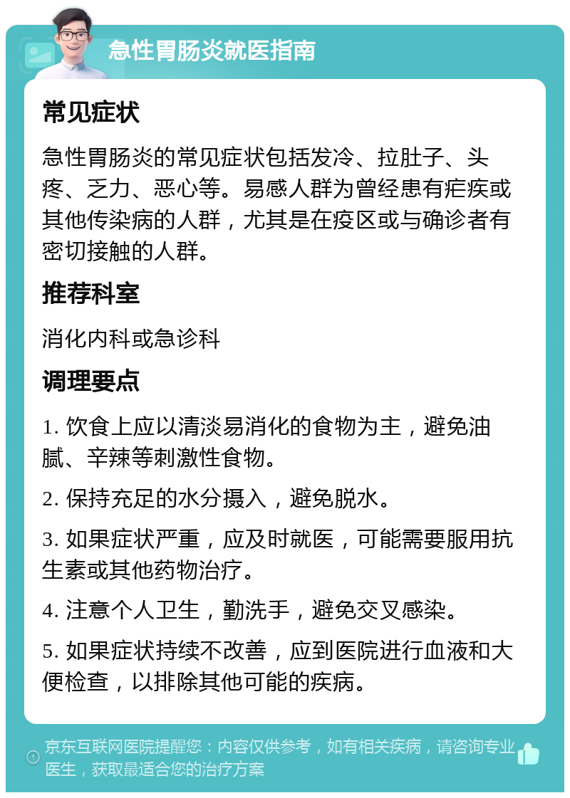 急性胃肠炎就医指南 常见症状 急性胃肠炎的常见症状包括发冷、拉肚子、头疼、乏力、恶心等。易感人群为曾经患有疟疾或其他传染病的人群，尤其是在疫区或与确诊者有密切接触的人群。 推荐科室 消化内科或急诊科 调理要点 1. 饮食上应以清淡易消化的食物为主，避免油腻、辛辣等刺激性食物。 2. 保持充足的水分摄入，避免脱水。 3. 如果症状严重，应及时就医，可能需要服用抗生素或其他药物治疗。 4. 注意个人卫生，勤洗手，避免交叉感染。 5. 如果症状持续不改善，应到医院进行血液和大便检查，以排除其他可能的疾病。