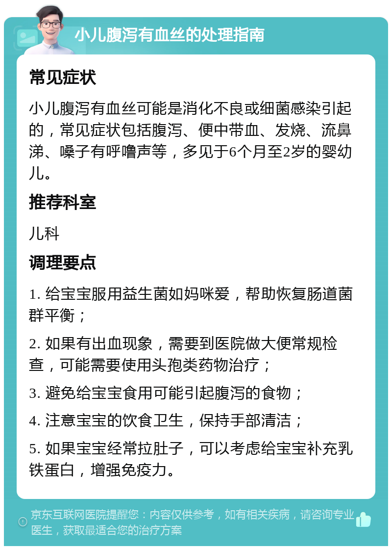 小儿腹泻有血丝的处理指南 常见症状 小儿腹泻有血丝可能是消化不良或细菌感染引起的，常见症状包括腹泻、便中带血、发烧、流鼻涕、嗓子有呼噜声等，多见于6个月至2岁的婴幼儿。 推荐科室 儿科 调理要点 1. 给宝宝服用益生菌如妈咪爱，帮助恢复肠道菌群平衡； 2. 如果有出血现象，需要到医院做大便常规检查，可能需要使用头孢类药物治疗； 3. 避免给宝宝食用可能引起腹泻的食物； 4. 注意宝宝的饮食卫生，保持手部清洁； 5. 如果宝宝经常拉肚子，可以考虑给宝宝补充乳铁蛋白，增强免疫力。