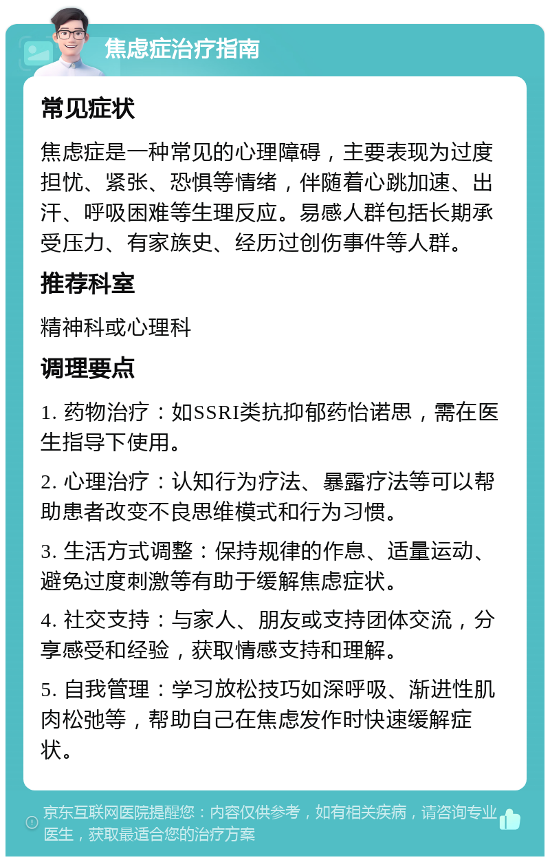 焦虑症治疗指南 常见症状 焦虑症是一种常见的心理障碍，主要表现为过度担忧、紧张、恐惧等情绪，伴随着心跳加速、出汗、呼吸困难等生理反应。易感人群包括长期承受压力、有家族史、经历过创伤事件等人群。 推荐科室 精神科或心理科 调理要点 1. 药物治疗：如SSRI类抗抑郁药怡诺思，需在医生指导下使用。 2. 心理治疗：认知行为疗法、暴露疗法等可以帮助患者改变不良思维模式和行为习惯。 3. 生活方式调整：保持规律的作息、适量运动、避免过度刺激等有助于缓解焦虑症状。 4. 社交支持：与家人、朋友或支持团体交流，分享感受和经验，获取情感支持和理解。 5. 自我管理：学习放松技巧如深呼吸、渐进性肌肉松弛等，帮助自己在焦虑发作时快速缓解症状。