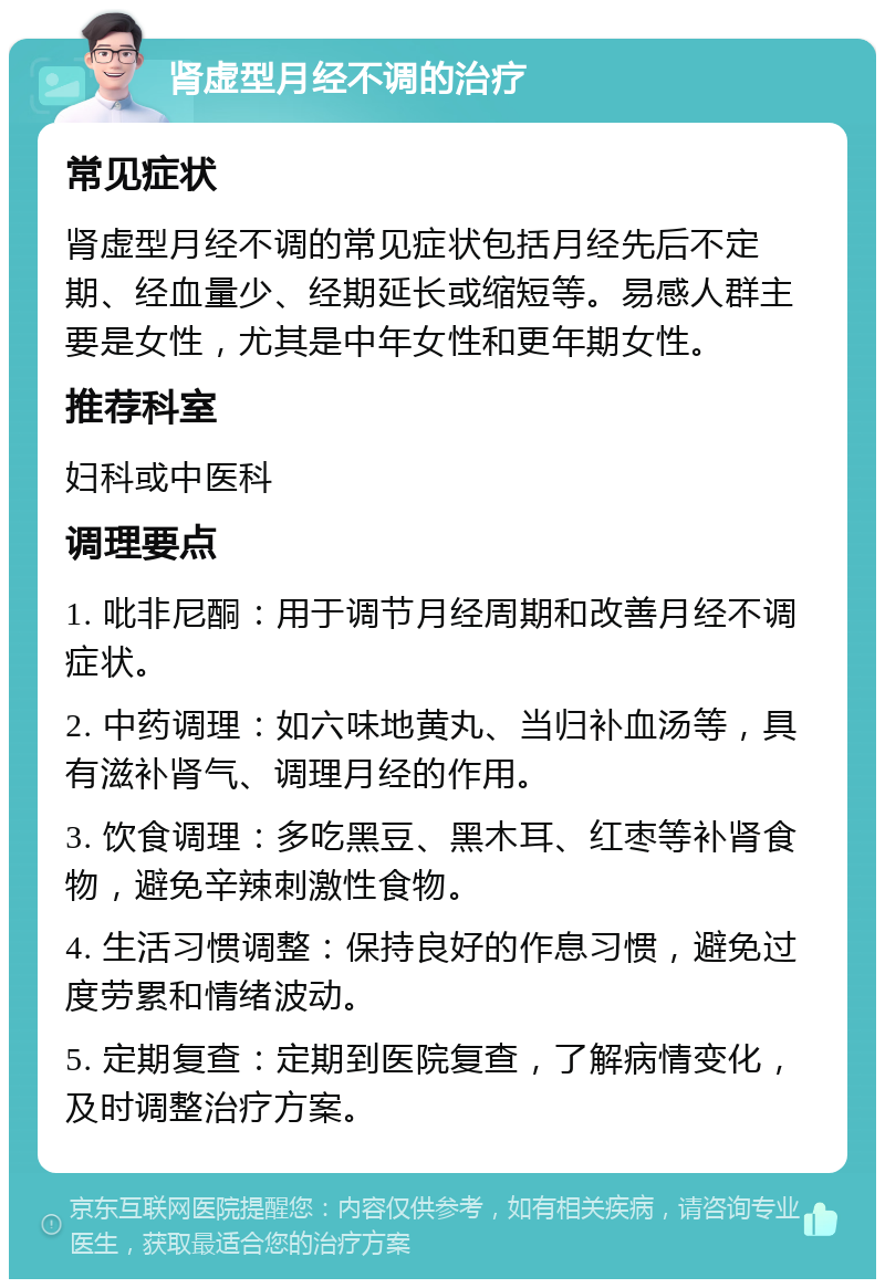 肾虚型月经不调的治疗 常见症状 肾虚型月经不调的常见症状包括月经先后不定期、经血量少、经期延长或缩短等。易感人群主要是女性，尤其是中年女性和更年期女性。 推荐科室 妇科或中医科 调理要点 1. 吡非尼酮：用于调节月经周期和改善月经不调症状。 2. 中药调理：如六味地黄丸、当归补血汤等，具有滋补肾气、调理月经的作用。 3. 饮食调理：多吃黑豆、黑木耳、红枣等补肾食物，避免辛辣刺激性食物。 4. 生活习惯调整：保持良好的作息习惯，避免过度劳累和情绪波动。 5. 定期复查：定期到医院复查，了解病情变化，及时调整治疗方案。