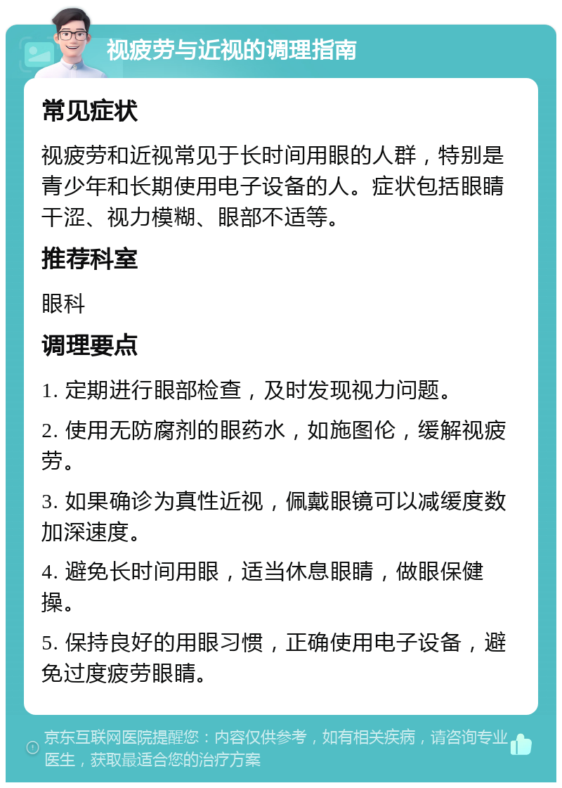 视疲劳与近视的调理指南 常见症状 视疲劳和近视常见于长时间用眼的人群，特别是青少年和长期使用电子设备的人。症状包括眼睛干涩、视力模糊、眼部不适等。 推荐科室 眼科 调理要点 1. 定期进行眼部检查，及时发现视力问题。 2. 使用无防腐剂的眼药水，如施图伦，缓解视疲劳。 3. 如果确诊为真性近视，佩戴眼镜可以减缓度数加深速度。 4. 避免长时间用眼，适当休息眼睛，做眼保健操。 5. 保持良好的用眼习惯，正确使用电子设备，避免过度疲劳眼睛。