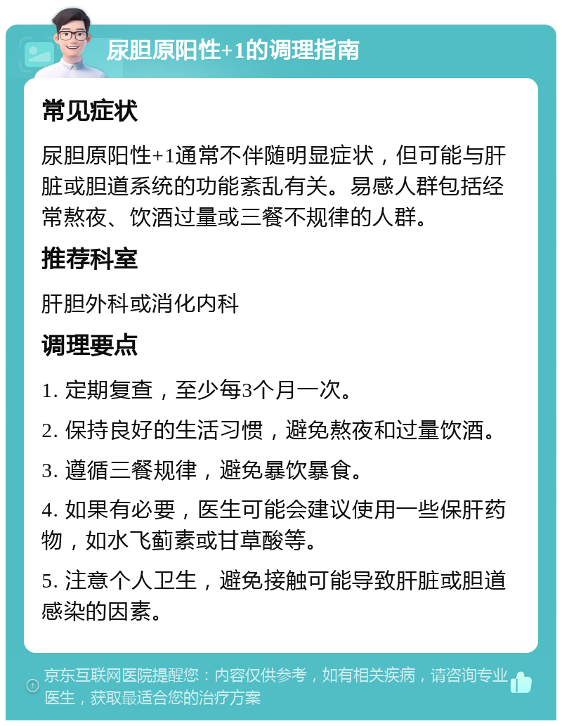 尿胆原阳性+1的调理指南 常见症状 尿胆原阳性+1通常不伴随明显症状，但可能与肝脏或胆道系统的功能紊乱有关。易感人群包括经常熬夜、饮酒过量或三餐不规律的人群。 推荐科室 肝胆外科或消化内科 调理要点 1. 定期复查，至少每3个月一次。 2. 保持良好的生活习惯，避免熬夜和过量饮酒。 3. 遵循三餐规律，避免暴饮暴食。 4. 如果有必要，医生可能会建议使用一些保肝药物，如水飞蓟素或甘草酸等。 5. 注意个人卫生，避免接触可能导致肝脏或胆道感染的因素。