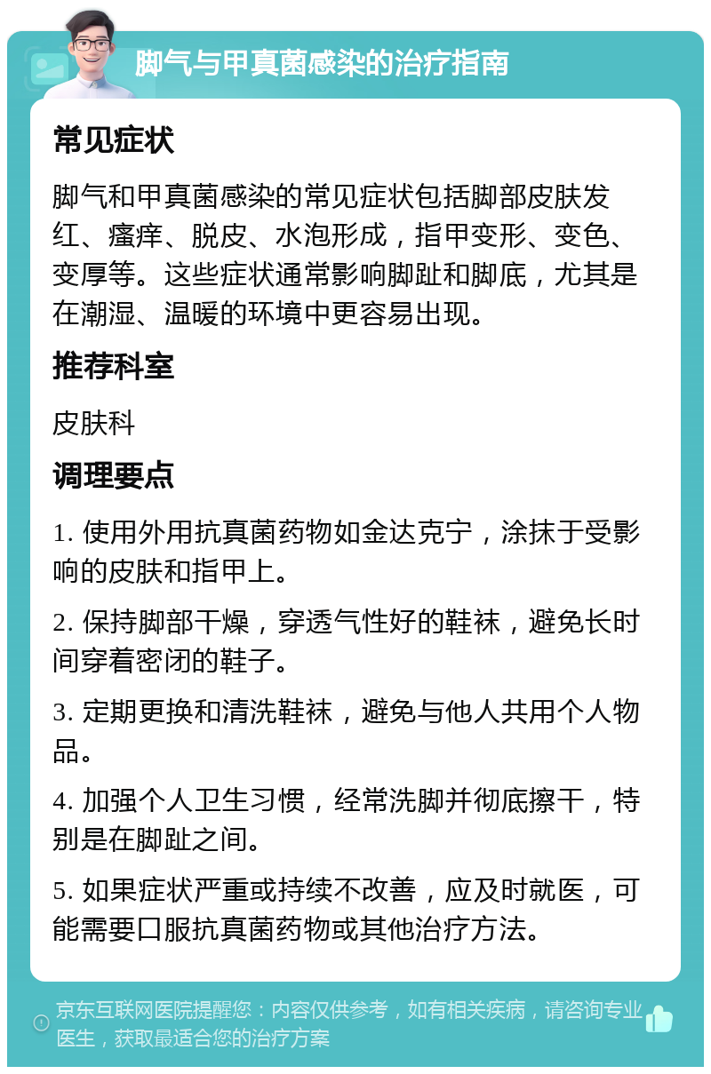 脚气与甲真菌感染的治疗指南 常见症状 脚气和甲真菌感染的常见症状包括脚部皮肤发红、瘙痒、脱皮、水泡形成，指甲变形、变色、变厚等。这些症状通常影响脚趾和脚底，尤其是在潮湿、温暖的环境中更容易出现。 推荐科室 皮肤科 调理要点 1. 使用外用抗真菌药物如金达克宁，涂抹于受影响的皮肤和指甲上。 2. 保持脚部干燥，穿透气性好的鞋袜，避免长时间穿着密闭的鞋子。 3. 定期更换和清洗鞋袜，避免与他人共用个人物品。 4. 加强个人卫生习惯，经常洗脚并彻底擦干，特别是在脚趾之间。 5. 如果症状严重或持续不改善，应及时就医，可能需要口服抗真菌药物或其他治疗方法。