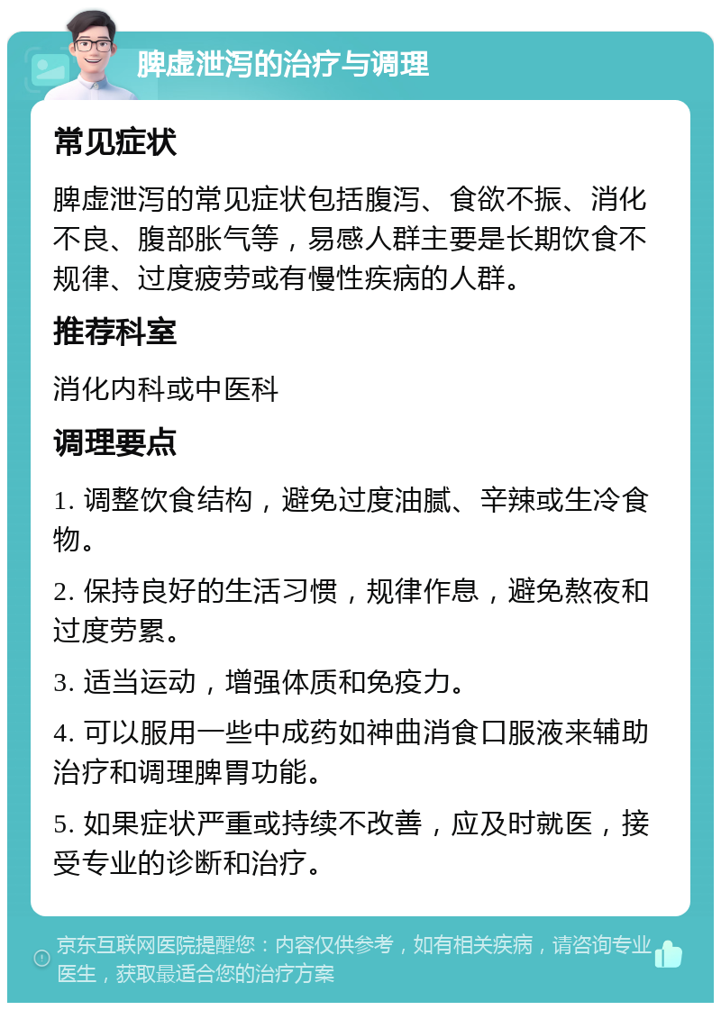 脾虚泄泻的治疗与调理 常见症状 脾虚泄泻的常见症状包括腹泻、食欲不振、消化不良、腹部胀气等，易感人群主要是长期饮食不规律、过度疲劳或有慢性疾病的人群。 推荐科室 消化内科或中医科 调理要点 1. 调整饮食结构，避免过度油腻、辛辣或生冷食物。 2. 保持良好的生活习惯，规律作息，避免熬夜和过度劳累。 3. 适当运动，增强体质和免疫力。 4. 可以服用一些中成药如神曲消食口服液来辅助治疗和调理脾胃功能。 5. 如果症状严重或持续不改善，应及时就医，接受专业的诊断和治疗。