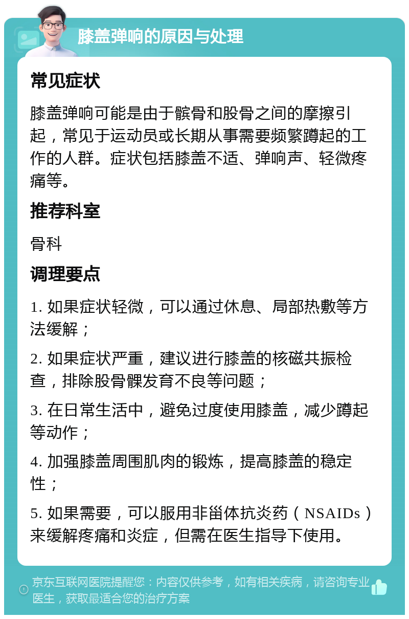 膝盖弹响的原因与处理 常见症状 膝盖弹响可能是由于髌骨和股骨之间的摩擦引起，常见于运动员或长期从事需要频繁蹲起的工作的人群。症状包括膝盖不适、弹响声、轻微疼痛等。 推荐科室 骨科 调理要点 1. 如果症状轻微，可以通过休息、局部热敷等方法缓解； 2. 如果症状严重，建议进行膝盖的核磁共振检查，排除股骨髁发育不良等问题； 3. 在日常生活中，避免过度使用膝盖，减少蹲起等动作； 4. 加强膝盖周围肌肉的锻炼，提高膝盖的稳定性； 5. 如果需要，可以服用非甾体抗炎药（NSAIDs）来缓解疼痛和炎症，但需在医生指导下使用。