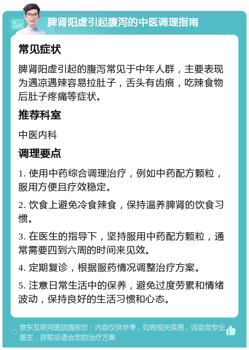 脾肾阳虚引起腹泻的中医调理指南 常见症状 脾肾阳虚引起的腹泻常见于中年人群，主要表现为遇凉遇辣容易拉肚子，舌头有齿痕，吃辣食物后肚子疼痛等症状。 推荐科室 中医内科 调理要点 1. 使用中药综合调理治疗，例如中药配方颗粒，服用方便且疗效稳定。 2. 饮食上避免冷食辣食，保持温养脾肾的饮食习惯。 3. 在医生的指导下，坚持服用中药配方颗粒，通常需要四到六周的时间来见效。 4. 定期复诊，根据服药情况调整治疗方案。 5. 注意日常生活中的保养，避免过度劳累和情绪波动，保持良好的生活习惯和心态。