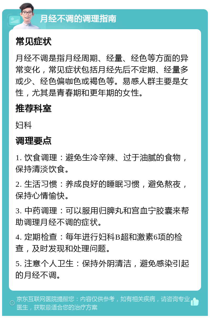 月经不调的调理指南 常见症状 月经不调是指月经周期、经量、经色等方面的异常变化，常见症状包括月经先后不定期、经量多或少、经色偏咖色或褐色等。易感人群主要是女性，尤其是青春期和更年期的女性。 推荐科室 妇科 调理要点 1. 饮食调理：避免生冷辛辣、过于油腻的食物，保持清淡饮食。 2. 生活习惯：养成良好的睡眠习惯，避免熬夜，保持心情愉快。 3. 中药调理：可以服用归脾丸和宫血宁胶囊来帮助调理月经不调的症状。 4. 定期检查：每年进行妇科B超和激素6项的检查，及时发现和处理问题。 5. 注意个人卫生：保持外阴清洁，避免感染引起的月经不调。