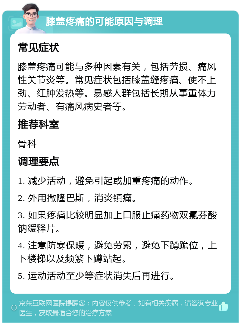 膝盖疼痛的可能原因与调理 常见症状 膝盖疼痛可能与多种因素有关，包括劳损、痛风性关节炎等。常见症状包括膝盖缝疼痛、使不上劲、红肿发热等。易感人群包括长期从事重体力劳动者、有痛风病史者等。 推荐科室 骨科 调理要点 1. 减少活动，避免引起或加重疼痛的动作。 2. 外用撒隆巴斯，消炎镇痛。 3. 如果疼痛比较明显加上口服止痛药物双氯芬酸钠缓释片。 4. 注意防寒保暖，避免劳累，避免下蹲跪位，上下楼梯以及频繁下蹲站起。 5. 运动活动至少等症状消失后再进行。