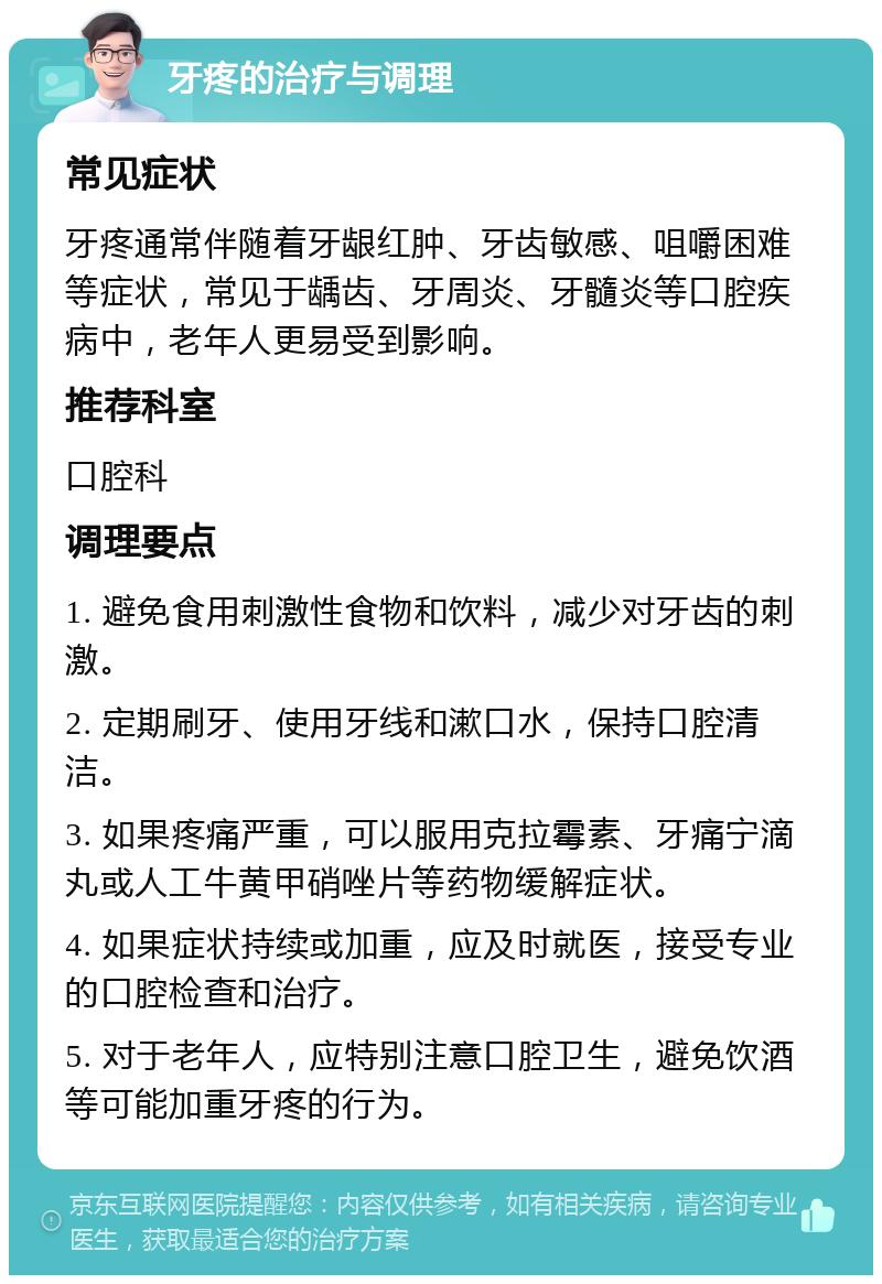 牙疼的治疗与调理 常见症状 牙疼通常伴随着牙龈红肿、牙齿敏感、咀嚼困难等症状，常见于龋齿、牙周炎、牙髓炎等口腔疾病中，老年人更易受到影响。 推荐科室 口腔科 调理要点 1. 避免食用刺激性食物和饮料，减少对牙齿的刺激。 2. 定期刷牙、使用牙线和漱口水，保持口腔清洁。 3. 如果疼痛严重，可以服用克拉霉素、牙痛宁滴丸或人工牛黄甲硝唑片等药物缓解症状。 4. 如果症状持续或加重，应及时就医，接受专业的口腔检查和治疗。 5. 对于老年人，应特别注意口腔卫生，避免饮酒等可能加重牙疼的行为。