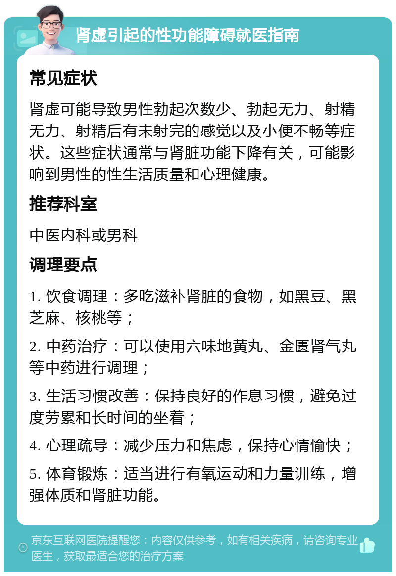 肾虚引起的性功能障碍就医指南 常见症状 肾虚可能导致男性勃起次数少、勃起无力、射精无力、射精后有未射完的感觉以及小便不畅等症状。这些症状通常与肾脏功能下降有关，可能影响到男性的性生活质量和心理健康。 推荐科室 中医内科或男科 调理要点 1. 饮食调理：多吃滋补肾脏的食物，如黑豆、黑芝麻、核桃等； 2. 中药治疗：可以使用六味地黄丸、金匮肾气丸等中药进行调理； 3. 生活习惯改善：保持良好的作息习惯，避免过度劳累和长时间的坐着； 4. 心理疏导：减少压力和焦虑，保持心情愉快； 5. 体育锻炼：适当进行有氧运动和力量训练，增强体质和肾脏功能。