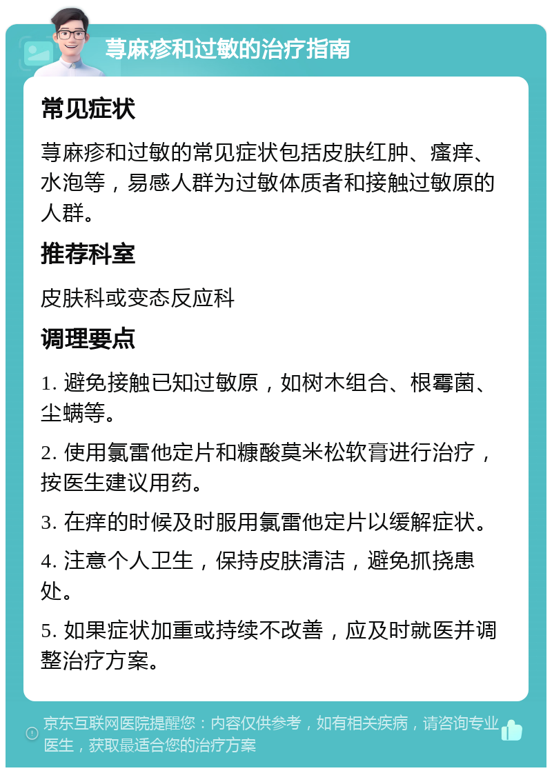 荨麻疹和过敏的治疗指南 常见症状 荨麻疹和过敏的常见症状包括皮肤红肿、瘙痒、水泡等，易感人群为过敏体质者和接触过敏原的人群。 推荐科室 皮肤科或变态反应科 调理要点 1. 避免接触已知过敏原，如树木组合、根霉菌、尘螨等。 2. 使用氯雷他定片和糠酸莫米松软膏进行治疗，按医生建议用药。 3. 在痒的时候及时服用氯雷他定片以缓解症状。 4. 注意个人卫生，保持皮肤清洁，避免抓挠患处。 5. 如果症状加重或持续不改善，应及时就医并调整治疗方案。