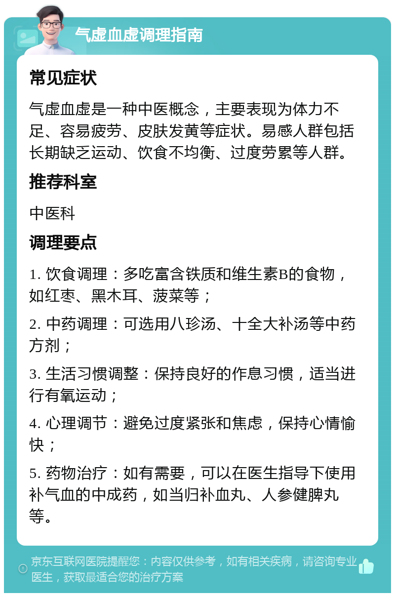 气虚血虚调理指南 常见症状 气虚血虚是一种中医概念，主要表现为体力不足、容易疲劳、皮肤发黄等症状。易感人群包括长期缺乏运动、饮食不均衡、过度劳累等人群。 推荐科室 中医科 调理要点 1. 饮食调理：多吃富含铁质和维生素B的食物，如红枣、黑木耳、菠菜等； 2. 中药调理：可选用八珍汤、十全大补汤等中药方剂； 3. 生活习惯调整：保持良好的作息习惯，适当进行有氧运动； 4. 心理调节：避免过度紧张和焦虑，保持心情愉快； 5. 药物治疗：如有需要，可以在医生指导下使用补气血的中成药，如当归补血丸、人参健脾丸等。