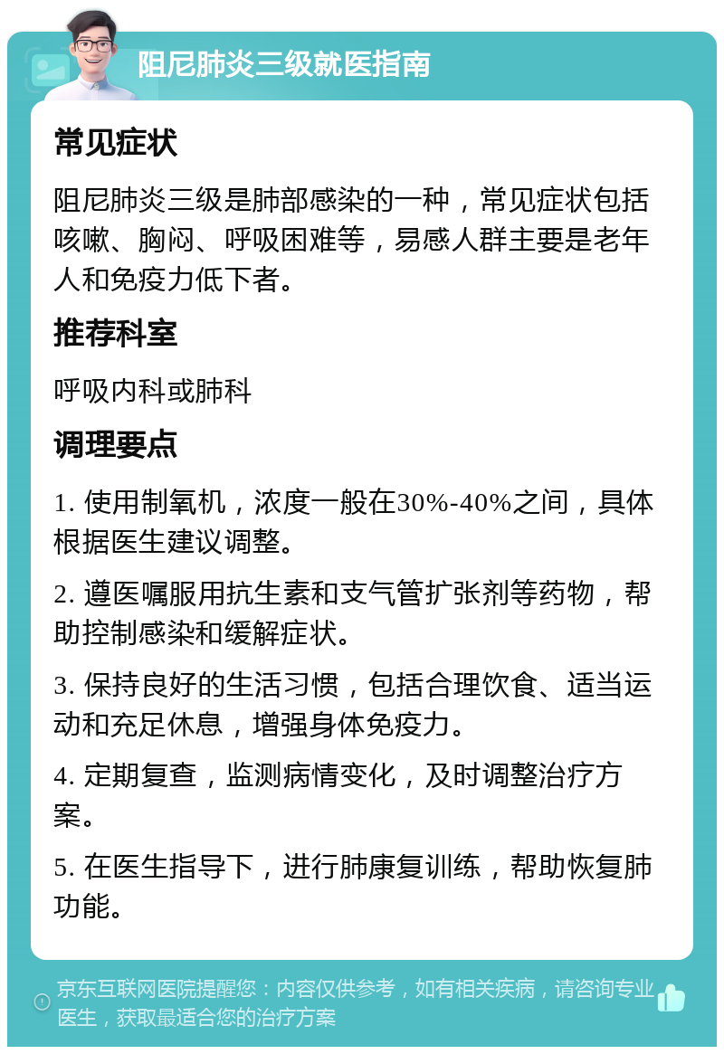 阻尼肺炎三级就医指南 常见症状 阻尼肺炎三级是肺部感染的一种，常见症状包括咳嗽、胸闷、呼吸困难等，易感人群主要是老年人和免疫力低下者。 推荐科室 呼吸内科或肺科 调理要点 1. 使用制氧机，浓度一般在30%-40%之间，具体根据医生建议调整。 2. 遵医嘱服用抗生素和支气管扩张剂等药物，帮助控制感染和缓解症状。 3. 保持良好的生活习惯，包括合理饮食、适当运动和充足休息，增强身体免疫力。 4. 定期复查，监测病情变化，及时调整治疗方案。 5. 在医生指导下，进行肺康复训练，帮助恢复肺功能。