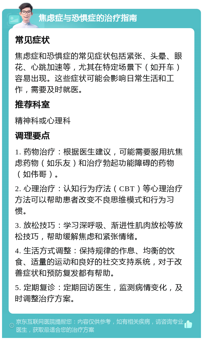 焦虑症与恐惧症的治疗指南 常见症状 焦虑症和恐惧症的常见症状包括紧张、头晕、眼花、心跳加速等，尤其在特定场景下（如开车）容易出现。这些症状可能会影响日常生活和工作，需要及时就医。 推荐科室 精神科或心理科 调理要点 1. 药物治疗：根据医生建议，可能需要服用抗焦虑药物（如乐友）和治疗勃起功能障碍的药物（如伟哥）。 2. 心理治疗：认知行为疗法（CBT）等心理治疗方法可以帮助患者改变不良思维模式和行为习惯。 3. 放松技巧：学习深呼吸、渐进性肌肉放松等放松技巧，帮助缓解焦虑和紧张情绪。 4. 生活方式调整：保持规律的作息、均衡的饮食、适量的运动和良好的社交支持系统，对于改善症状和预防复发都有帮助。 5. 定期复诊：定期回访医生，监测病情变化，及时调整治疗方案。