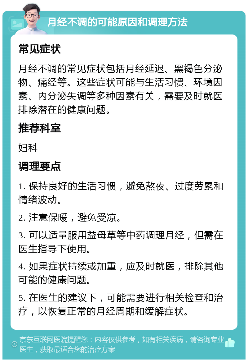 月经不调的可能原因和调理方法 常见症状 月经不调的常见症状包括月经延迟、黑褐色分泌物、痛经等。这些症状可能与生活习惯、环境因素、内分泌失调等多种因素有关，需要及时就医排除潜在的健康问题。 推荐科室 妇科 调理要点 1. 保持良好的生活习惯，避免熬夜、过度劳累和情绪波动。 2. 注意保暖，避免受凉。 3. 可以适量服用益母草等中药调理月经，但需在医生指导下使用。 4. 如果症状持续或加重，应及时就医，排除其他可能的健康问题。 5. 在医生的建议下，可能需要进行相关检查和治疗，以恢复正常的月经周期和缓解症状。