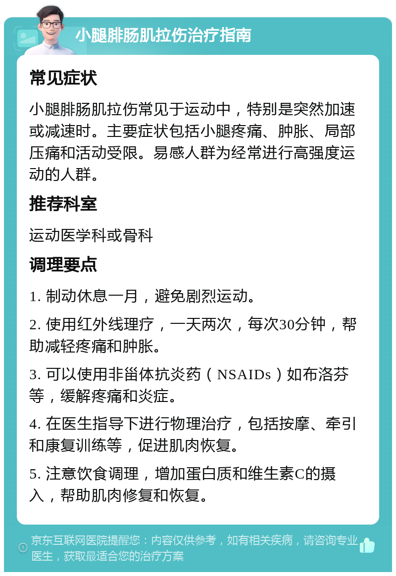 小腿腓肠肌拉伤治疗指南 常见症状 小腿腓肠肌拉伤常见于运动中，特别是突然加速或减速时。主要症状包括小腿疼痛、肿胀、局部压痛和活动受限。易感人群为经常进行高强度运动的人群。 推荐科室 运动医学科或骨科 调理要点 1. 制动休息一月，避免剧烈运动。 2. 使用红外线理疗，一天两次，每次30分钟，帮助减轻疼痛和肿胀。 3. 可以使用非甾体抗炎药（NSAIDs）如布洛芬等，缓解疼痛和炎症。 4. 在医生指导下进行物理治疗，包括按摩、牵引和康复训练等，促进肌肉恢复。 5. 注意饮食调理，增加蛋白质和维生素C的摄入，帮助肌肉修复和恢复。