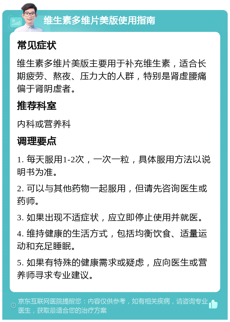 维生素多维片美版使用指南 常见症状 维生素多维片美版主要用于补充维生素，适合长期疲劳、熬夜、压力大的人群，特别是肾虚腰痛偏于肾阴虚者。 推荐科室 内科或营养科 调理要点 1. 每天服用1-2次，一次一粒，具体服用方法以说明书为准。 2. 可以与其他药物一起服用，但请先咨询医生或药师。 3. 如果出现不适症状，应立即停止使用并就医。 4. 维持健康的生活方式，包括均衡饮食、适量运动和充足睡眠。 5. 如果有特殊的健康需求或疑虑，应向医生或营养师寻求专业建议。