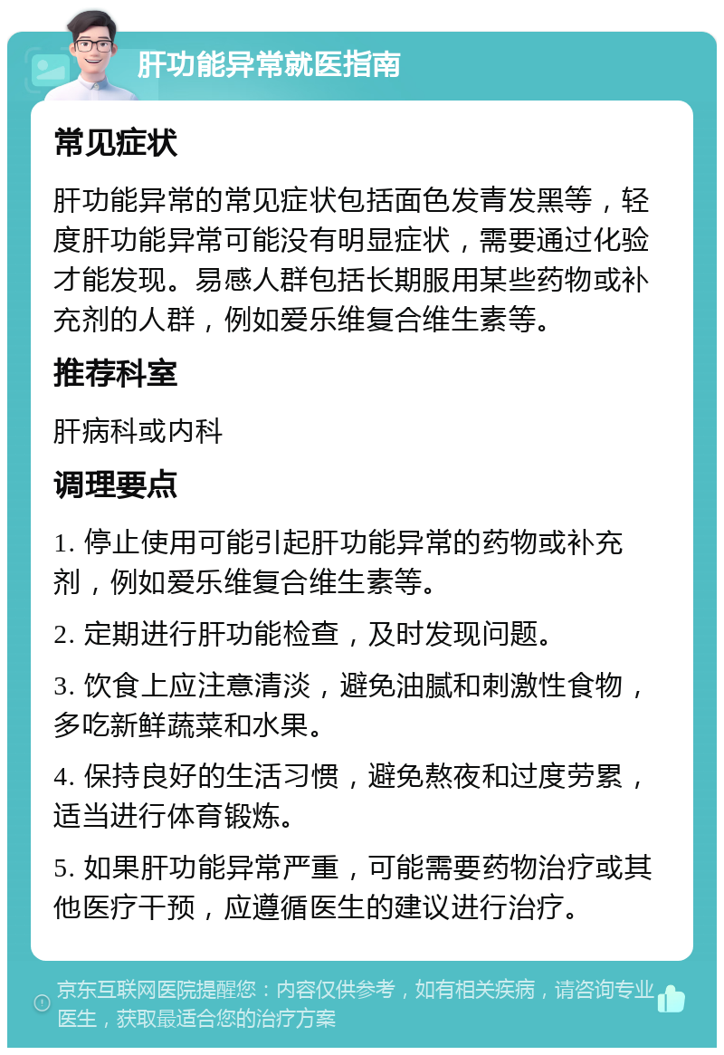 肝功能异常就医指南 常见症状 肝功能异常的常见症状包括面色发青发黑等，轻度肝功能异常可能没有明显症状，需要通过化验才能发现。易感人群包括长期服用某些药物或补充剂的人群，例如爱乐维复合维生素等。 推荐科室 肝病科或内科 调理要点 1. 停止使用可能引起肝功能异常的药物或补充剂，例如爱乐维复合维生素等。 2. 定期进行肝功能检查，及时发现问题。 3. 饮食上应注意清淡，避免油腻和刺激性食物，多吃新鲜蔬菜和水果。 4. 保持良好的生活习惯，避免熬夜和过度劳累，适当进行体育锻炼。 5. 如果肝功能异常严重，可能需要药物治疗或其他医疗干预，应遵循医生的建议进行治疗。