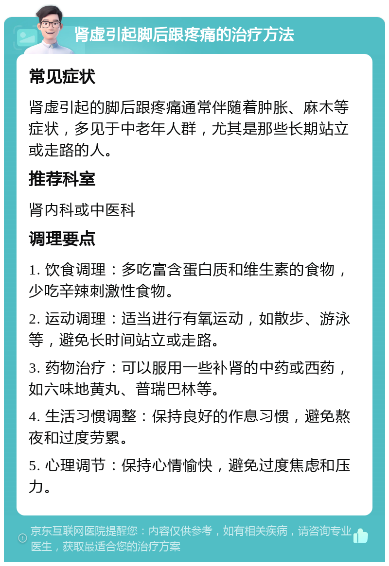 肾虚引起脚后跟疼痛的治疗方法 常见症状 肾虚引起的脚后跟疼痛通常伴随着肿胀、麻木等症状，多见于中老年人群，尤其是那些长期站立或走路的人。 推荐科室 肾内科或中医科 调理要点 1. 饮食调理：多吃富含蛋白质和维生素的食物，少吃辛辣刺激性食物。 2. 运动调理：适当进行有氧运动，如散步、游泳等，避免长时间站立或走路。 3. 药物治疗：可以服用一些补肾的中药或西药，如六味地黄丸、普瑞巴林等。 4. 生活习惯调整：保持良好的作息习惯，避免熬夜和过度劳累。 5. 心理调节：保持心情愉快，避免过度焦虑和压力。