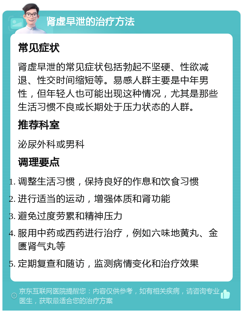 肾虚早泄的治疗方法 常见症状 肾虚早泄的常见症状包括勃起不坚硬、性欲减退、性交时间缩短等。易感人群主要是中年男性，但年轻人也可能出现这种情况，尤其是那些生活习惯不良或长期处于压力状态的人群。 推荐科室 泌尿外科或男科 调理要点 调整生活习惯，保持良好的作息和饮食习惯 进行适当的运动，增强体质和肾功能 避免过度劳累和精神压力 服用中药或西药进行治疗，例如六味地黄丸、金匮肾气丸等 定期复查和随访，监测病情变化和治疗效果