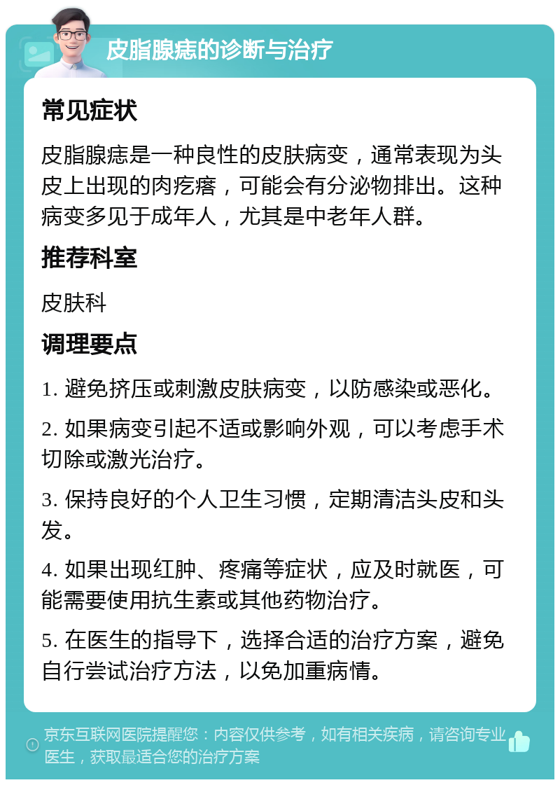 皮脂腺痣的诊断与治疗 常见症状 皮脂腺痣是一种良性的皮肤病变，通常表现为头皮上出现的肉疙瘩，可能会有分泌物排出。这种病变多见于成年人，尤其是中老年人群。 推荐科室 皮肤科 调理要点 1. 避免挤压或刺激皮肤病变，以防感染或恶化。 2. 如果病变引起不适或影响外观，可以考虑手术切除或激光治疗。 3. 保持良好的个人卫生习惯，定期清洁头皮和头发。 4. 如果出现红肿、疼痛等症状，应及时就医，可能需要使用抗生素或其他药物治疗。 5. 在医生的指导下，选择合适的治疗方案，避免自行尝试治疗方法，以免加重病情。