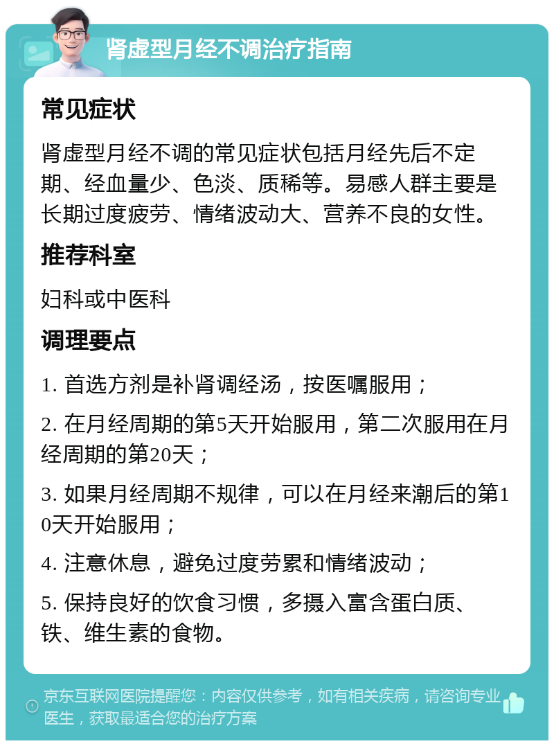 肾虚型月经不调治疗指南 常见症状 肾虚型月经不调的常见症状包括月经先后不定期、经血量少、色淡、质稀等。易感人群主要是长期过度疲劳、情绪波动大、营养不良的女性。 推荐科室 妇科或中医科 调理要点 1. 首选方剂是补肾调经汤，按医嘱服用； 2. 在月经周期的第5天开始服用，第二次服用在月经周期的第20天； 3. 如果月经周期不规律，可以在月经来潮后的第10天开始服用； 4. 注意休息，避免过度劳累和情绪波动； 5. 保持良好的饮食习惯，多摄入富含蛋白质、铁、维生素的食物。