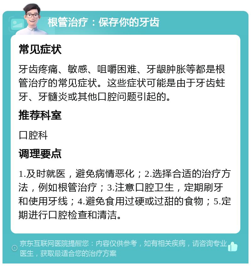 根管治疗：保存你的牙齿 常见症状 牙齿疼痛、敏感、咀嚼困难、牙龈肿胀等都是根管治疗的常见症状。这些症状可能是由于牙齿蛀牙、牙髓炎或其他口腔问题引起的。 推荐科室 口腔科 调理要点 1.及时就医，避免病情恶化；2.选择合适的治疗方法，例如根管治疗；3.注意口腔卫生，定期刷牙和使用牙线；4.避免食用过硬或过甜的食物；5.定期进行口腔检查和清洁。