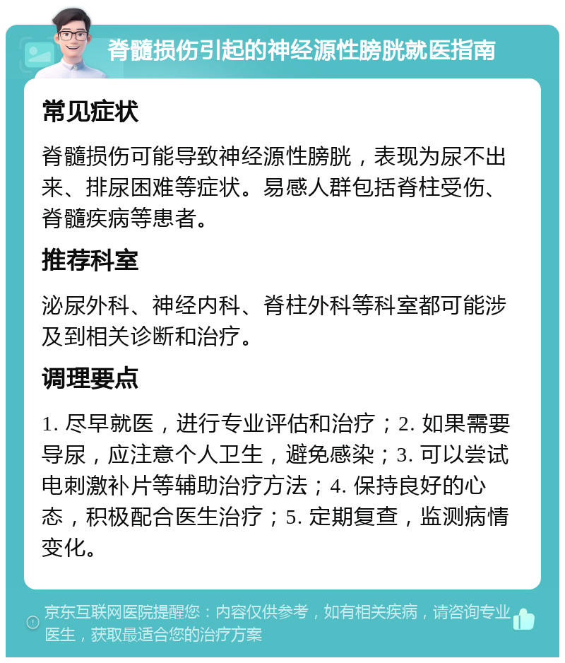 脊髓损伤引起的神经源性膀胱就医指南 常见症状 脊髓损伤可能导致神经源性膀胱，表现为尿不出来、排尿困难等症状。易感人群包括脊柱受伤、脊髓疾病等患者。 推荐科室 泌尿外科、神经内科、脊柱外科等科室都可能涉及到相关诊断和治疗。 调理要点 1. 尽早就医，进行专业评估和治疗；2. 如果需要导尿，应注意个人卫生，避免感染；3. 可以尝试电刺激补片等辅助治疗方法；4. 保持良好的心态，积极配合医生治疗；5. 定期复查，监测病情变化。