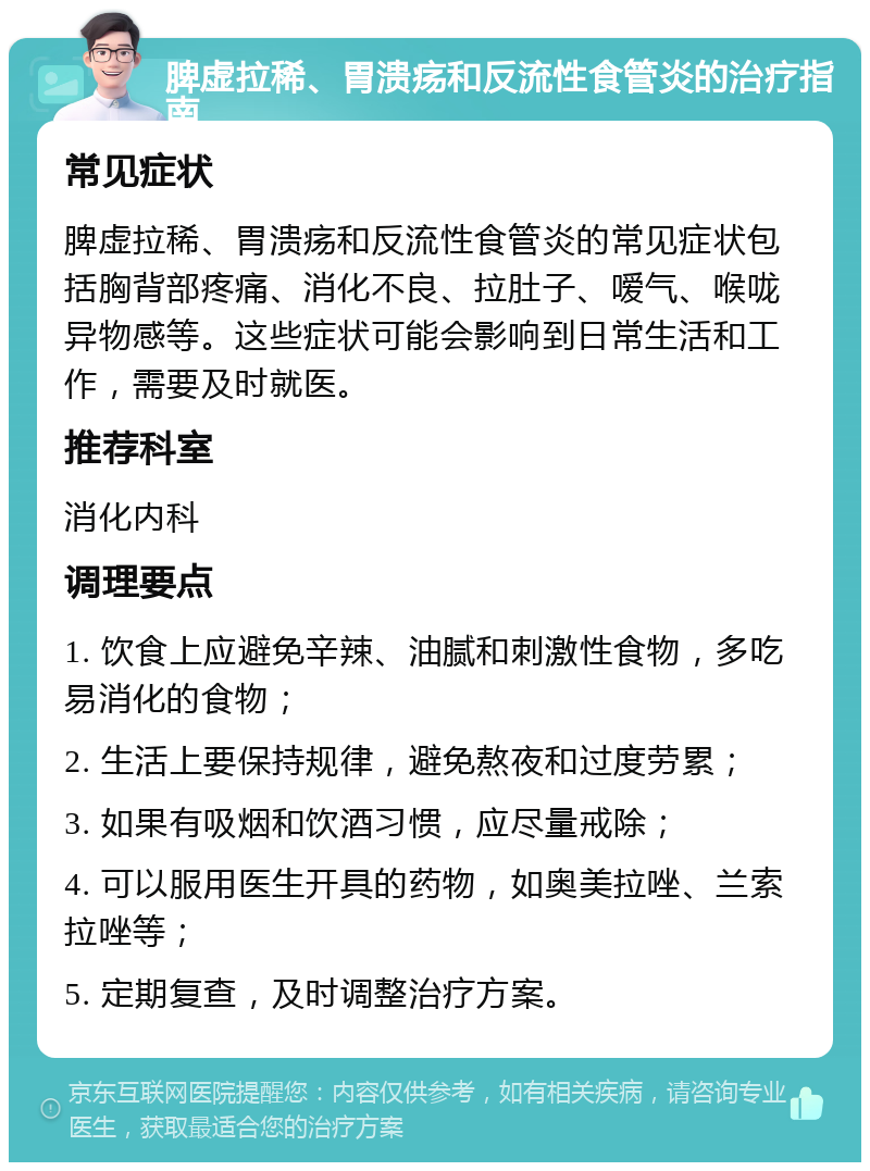 脾虚拉稀、胃溃疡和反流性食管炎的治疗指南 常见症状 脾虚拉稀、胃溃疡和反流性食管炎的常见症状包括胸背部疼痛、消化不良、拉肚子、嗳气、喉咙异物感等。这些症状可能会影响到日常生活和工作，需要及时就医。 推荐科室 消化内科 调理要点 1. 饮食上应避免辛辣、油腻和刺激性食物，多吃易消化的食物； 2. 生活上要保持规律，避免熬夜和过度劳累； 3. 如果有吸烟和饮酒习惯，应尽量戒除； 4. 可以服用医生开具的药物，如奥美拉唑、兰索拉唑等； 5. 定期复查，及时调整治疗方案。