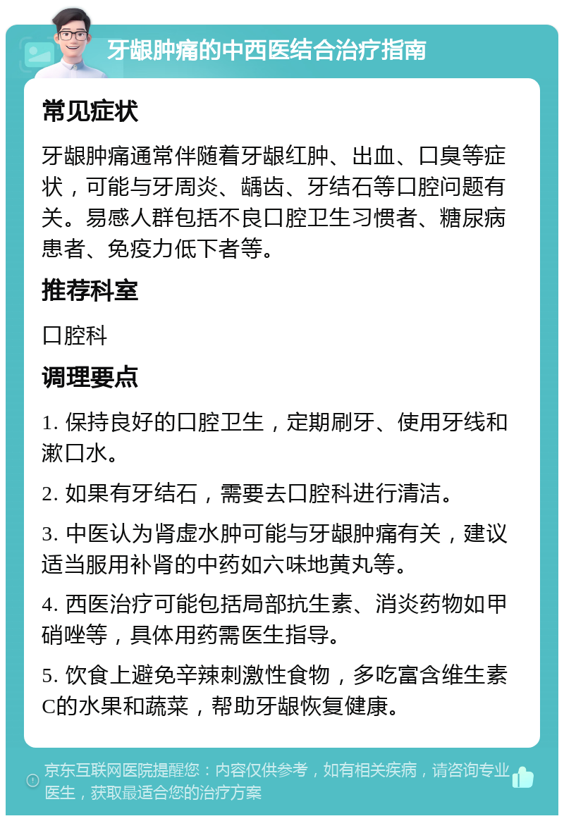 牙龈肿痛的中西医结合治疗指南 常见症状 牙龈肿痛通常伴随着牙龈红肿、出血、口臭等症状，可能与牙周炎、龋齿、牙结石等口腔问题有关。易感人群包括不良口腔卫生习惯者、糖尿病患者、免疫力低下者等。 推荐科室 口腔科 调理要点 1. 保持良好的口腔卫生，定期刷牙、使用牙线和漱口水。 2. 如果有牙结石，需要去口腔科进行清洁。 3. 中医认为肾虚水肿可能与牙龈肿痛有关，建议适当服用补肾的中药如六味地黄丸等。 4. 西医治疗可能包括局部抗生素、消炎药物如甲硝唑等，具体用药需医生指导。 5. 饮食上避免辛辣刺激性食物，多吃富含维生素C的水果和蔬菜，帮助牙龈恢复健康。