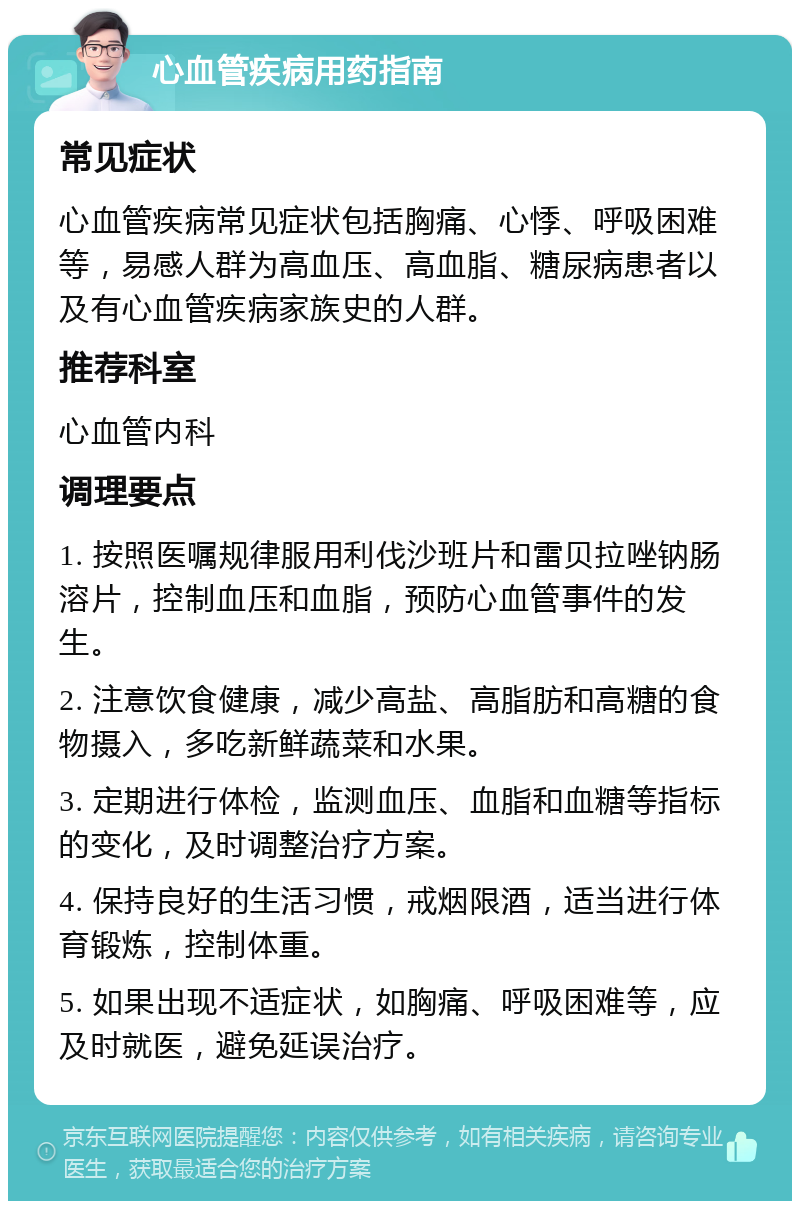 心血管疾病用药指南 常见症状 心血管疾病常见症状包括胸痛、心悸、呼吸困难等，易感人群为高血压、高血脂、糖尿病患者以及有心血管疾病家族史的人群。 推荐科室 心血管内科 调理要点 1. 按照医嘱规律服用利伐沙班片和雷贝拉唑钠肠溶片，控制血压和血脂，预防心血管事件的发生。 2. 注意饮食健康，减少高盐、高脂肪和高糖的食物摄入，多吃新鲜蔬菜和水果。 3. 定期进行体检，监测血压、血脂和血糖等指标的变化，及时调整治疗方案。 4. 保持良好的生活习惯，戒烟限酒，适当进行体育锻炼，控制体重。 5. 如果出现不适症状，如胸痛、呼吸困难等，应及时就医，避免延误治疗。