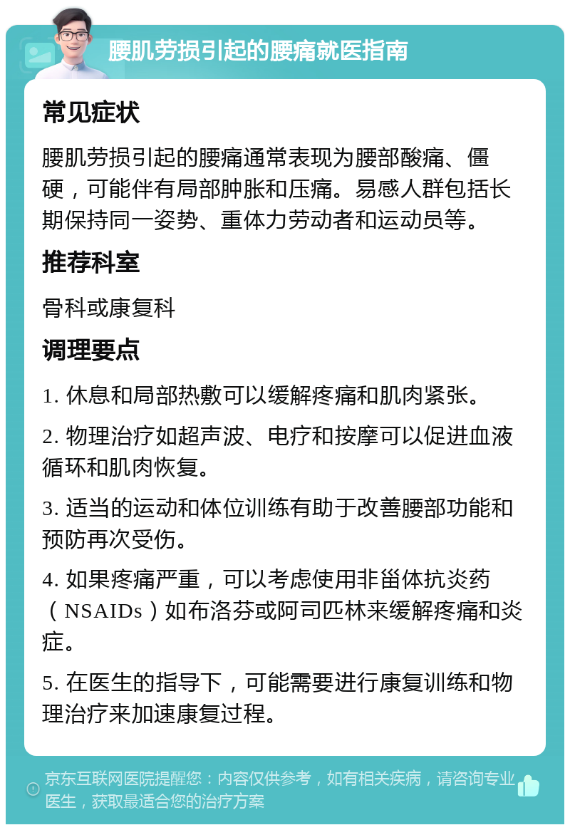 腰肌劳损引起的腰痛就医指南 常见症状 腰肌劳损引起的腰痛通常表现为腰部酸痛、僵硬，可能伴有局部肿胀和压痛。易感人群包括长期保持同一姿势、重体力劳动者和运动员等。 推荐科室 骨科或康复科 调理要点 1. 休息和局部热敷可以缓解疼痛和肌肉紧张。 2. 物理治疗如超声波、电疗和按摩可以促进血液循环和肌肉恢复。 3. 适当的运动和体位训练有助于改善腰部功能和预防再次受伤。 4. 如果疼痛严重，可以考虑使用非甾体抗炎药（NSAIDs）如布洛芬或阿司匹林来缓解疼痛和炎症。 5. 在医生的指导下，可能需要进行康复训练和物理治疗来加速康复过程。