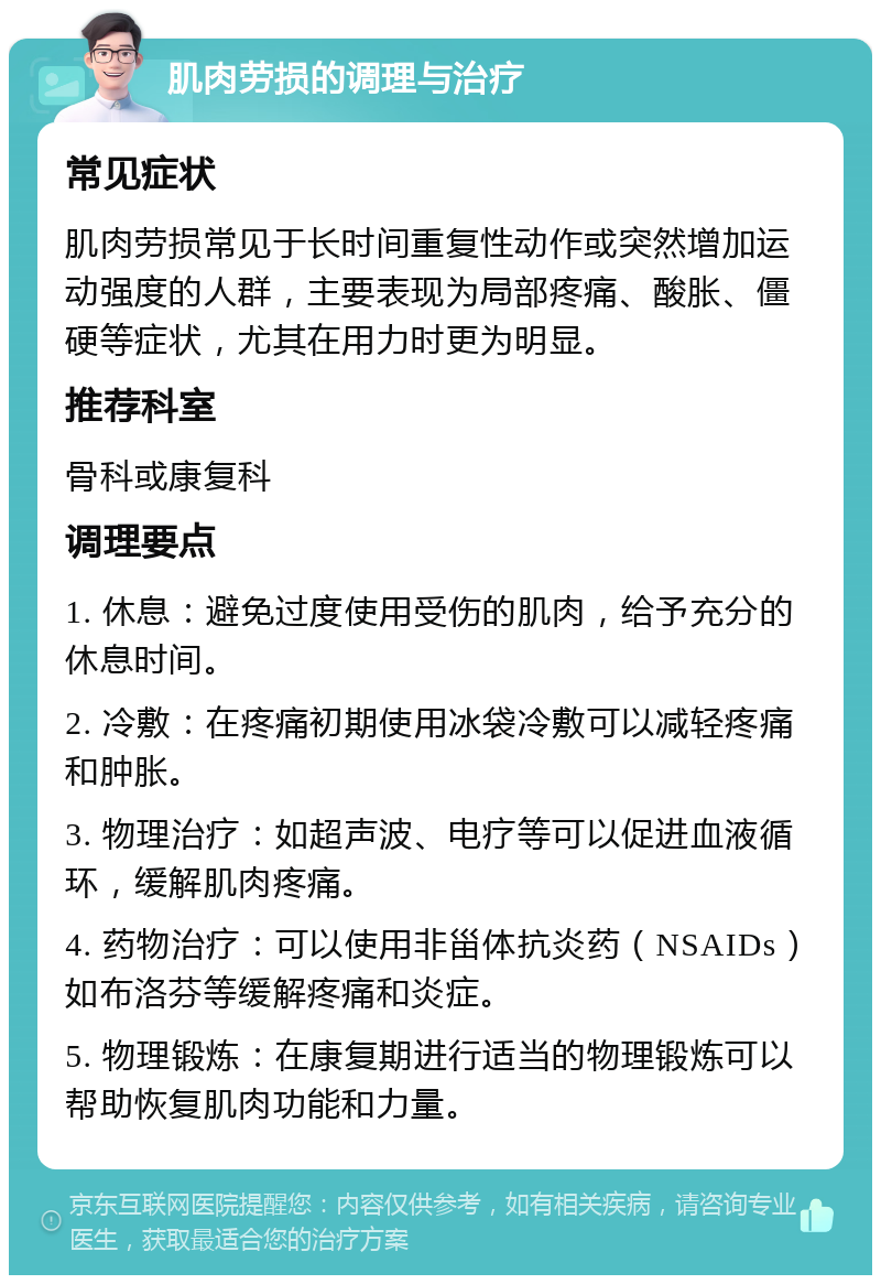 肌肉劳损的调理与治疗 常见症状 肌肉劳损常见于长时间重复性动作或突然增加运动强度的人群，主要表现为局部疼痛、酸胀、僵硬等症状，尤其在用力时更为明显。 推荐科室 骨科或康复科 调理要点 1. 休息：避免过度使用受伤的肌肉，给予充分的休息时间。 2. 冷敷：在疼痛初期使用冰袋冷敷可以减轻疼痛和肿胀。 3. 物理治疗：如超声波、电疗等可以促进血液循环，缓解肌肉疼痛。 4. 药物治疗：可以使用非甾体抗炎药（NSAIDs）如布洛芬等缓解疼痛和炎症。 5. 物理锻炼：在康复期进行适当的物理锻炼可以帮助恢复肌肉功能和力量。