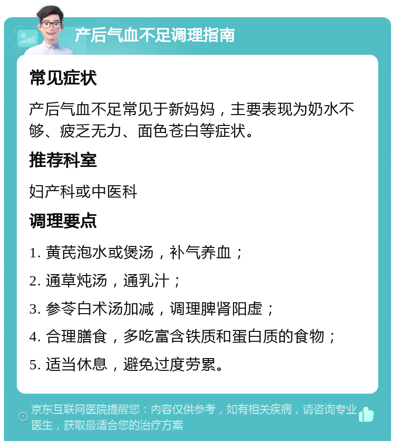 产后气血不足调理指南 常见症状 产后气血不足常见于新妈妈，主要表现为奶水不够、疲乏无力、面色苍白等症状。 推荐科室 妇产科或中医科 调理要点 1. 黄芪泡水或煲汤，补气养血； 2. 通草炖汤，通乳汁； 3. 参苓白术汤加减，调理脾肾阳虚； 4. 合理膳食，多吃富含铁质和蛋白质的食物； 5. 适当休息，避免过度劳累。