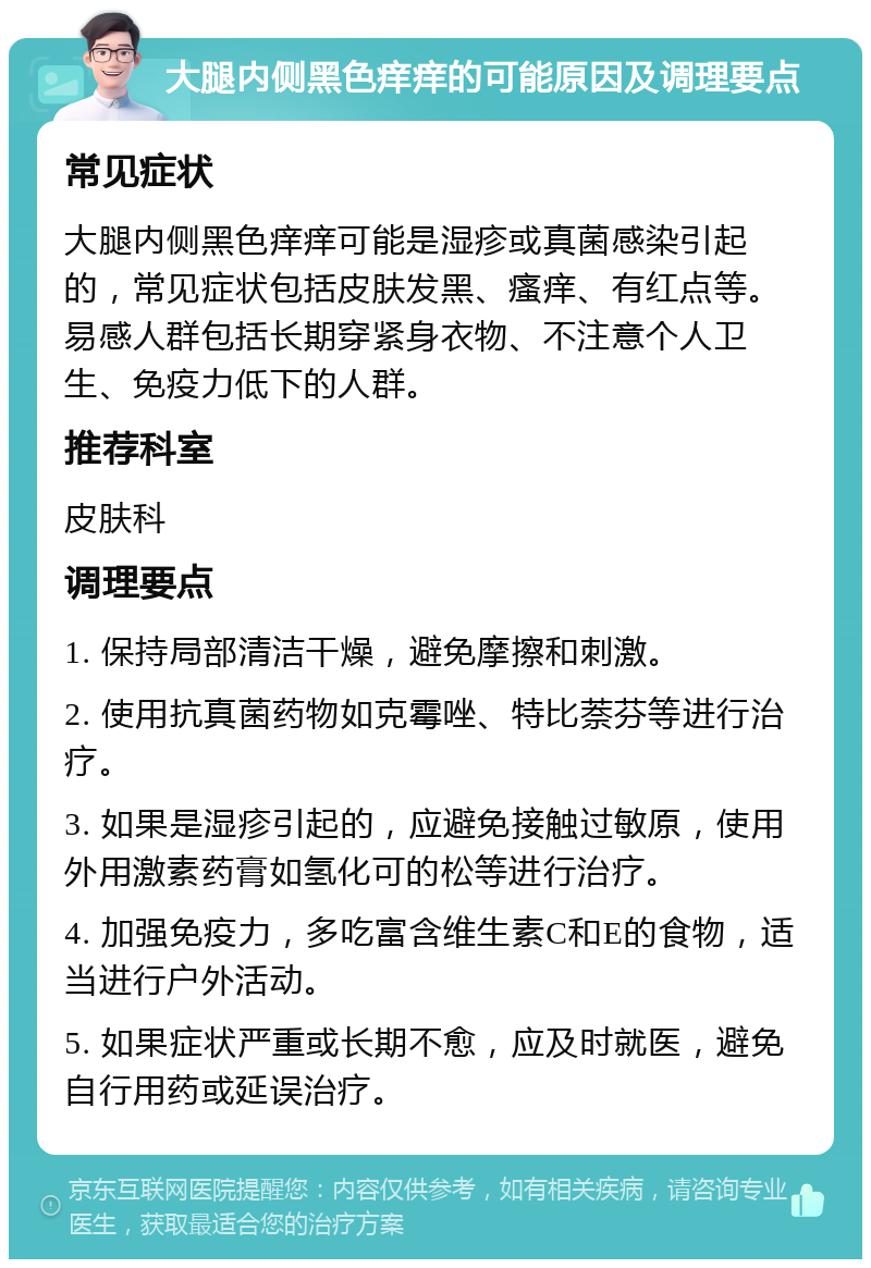 大腿内侧黑色痒痒的可能原因及调理要点 常见症状 大腿内侧黑色痒痒可能是湿疹或真菌感染引起的，常见症状包括皮肤发黑、瘙痒、有红点等。易感人群包括长期穿紧身衣物、不注意个人卫生、免疫力低下的人群。 推荐科室 皮肤科 调理要点 1. 保持局部清洁干燥，避免摩擦和刺激。 2. 使用抗真菌药物如克霉唑、特比萘芬等进行治疗。 3. 如果是湿疹引起的，应避免接触过敏原，使用外用激素药膏如氢化可的松等进行治疗。 4. 加强免疫力，多吃富含维生素C和E的食物，适当进行户外活动。 5. 如果症状严重或长期不愈，应及时就医，避免自行用药或延误治疗。