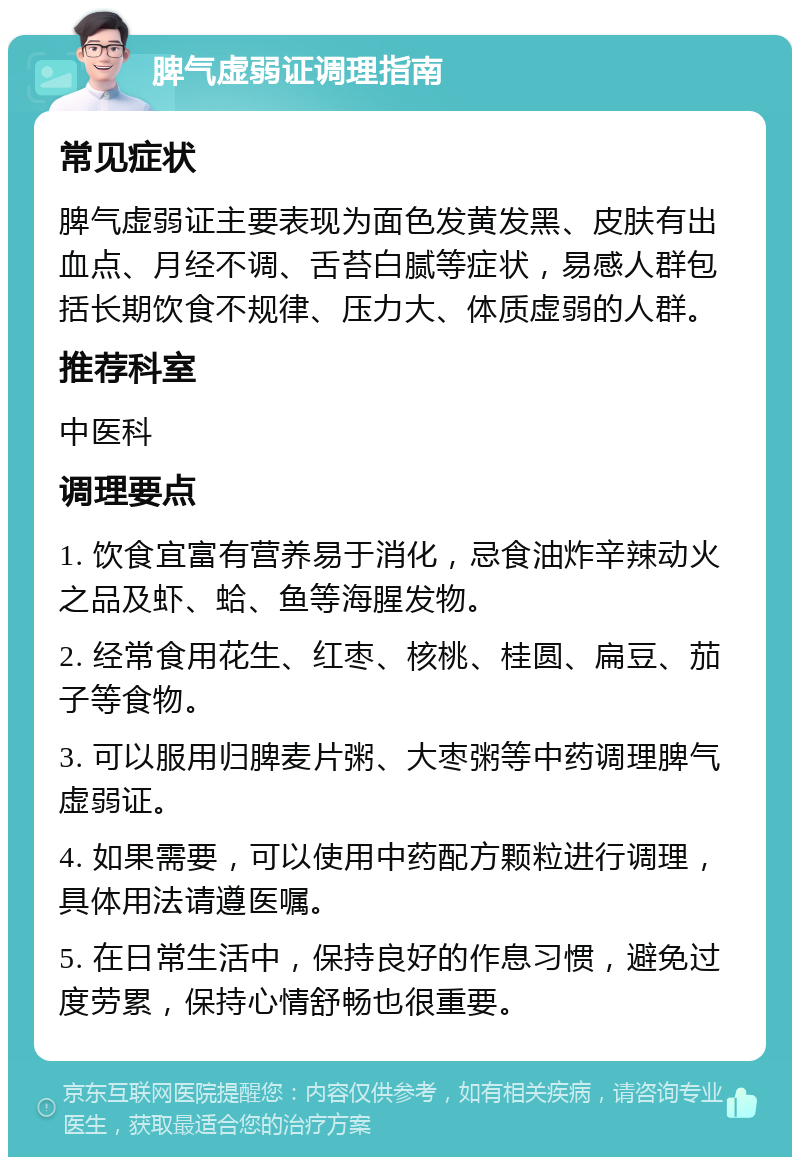 脾气虚弱证调理指南 常见症状 脾气虚弱证主要表现为面色发黄发黑、皮肤有出血点、月经不调、舌苔白腻等症状，易感人群包括长期饮食不规律、压力大、体质虚弱的人群。 推荐科室 中医科 调理要点 1. 饮食宜富有营养易于消化，忌食油炸辛辣动火之品及虾、蛤、鱼等海腥发物。 2. 经常食用花生、红枣、核桃、桂圆、扁豆、茄子等食物。 3. 可以服用归脾麦片粥、大枣粥等中药调理脾气虚弱证。 4. 如果需要，可以使用中药配方颗粒进行调理，具体用法请遵医嘱。 5. 在日常生活中，保持良好的作息习惯，避免过度劳累，保持心情舒畅也很重要。