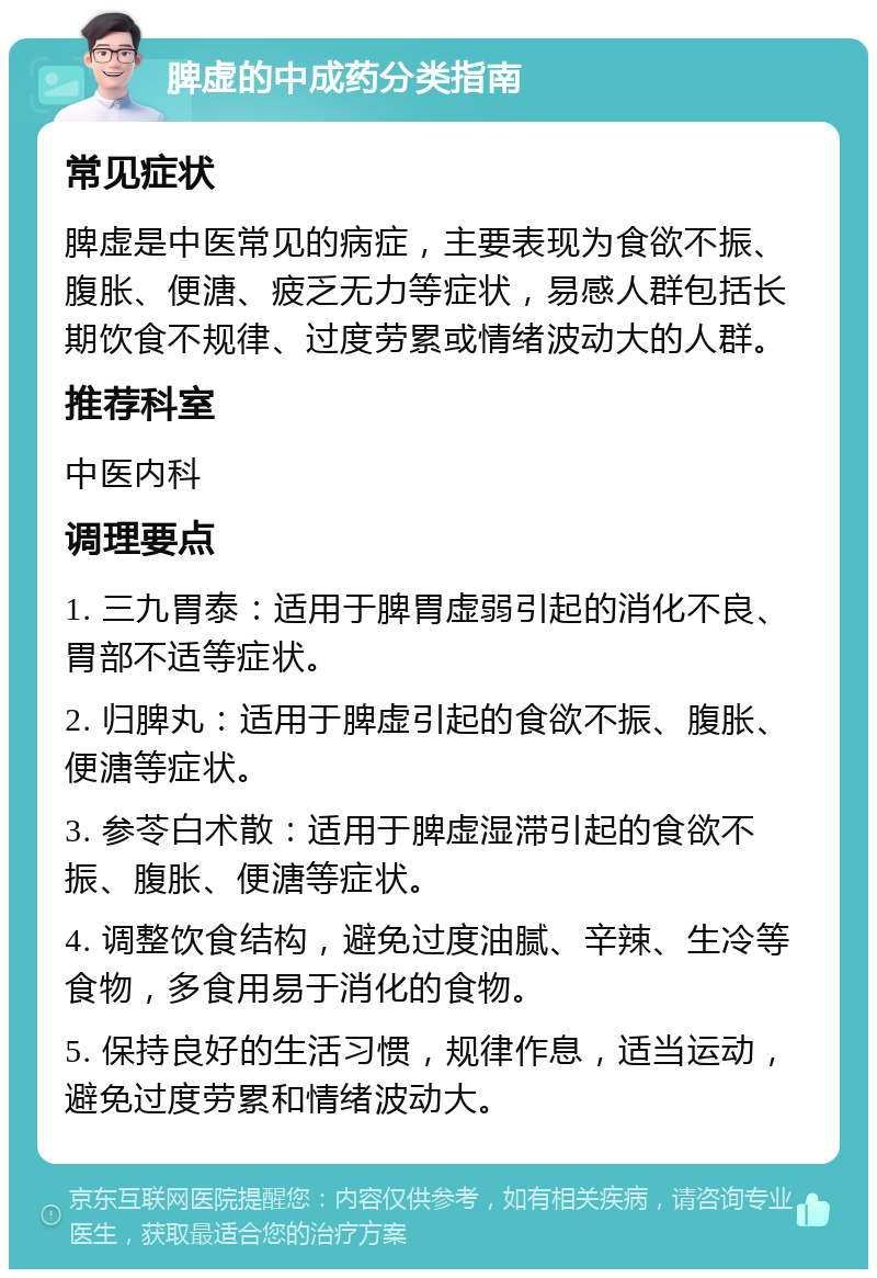 脾虚的中成药分类指南 常见症状 脾虚是中医常见的病症，主要表现为食欲不振、腹胀、便溏、疲乏无力等症状，易感人群包括长期饮食不规律、过度劳累或情绪波动大的人群。 推荐科室 中医内科 调理要点 1. 三九胃泰：适用于脾胃虚弱引起的消化不良、胃部不适等症状。 2. 归脾丸：适用于脾虚引起的食欲不振、腹胀、便溏等症状。 3. 参苓白术散：适用于脾虚湿滞引起的食欲不振、腹胀、便溏等症状。 4. 调整饮食结构，避免过度油腻、辛辣、生冷等食物，多食用易于消化的食物。 5. 保持良好的生活习惯，规律作息，适当运动，避免过度劳累和情绪波动大。