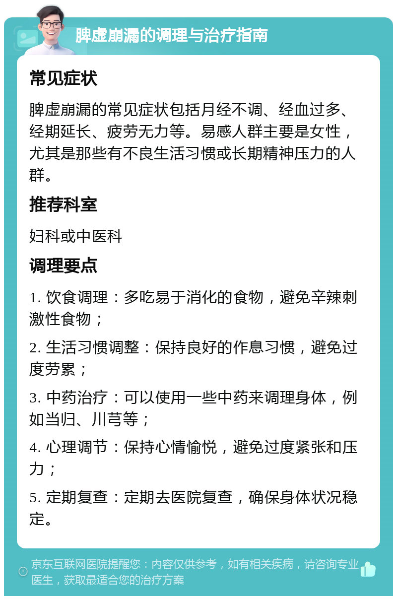 脾虚崩漏的调理与治疗指南 常见症状 脾虚崩漏的常见症状包括月经不调、经血过多、经期延长、疲劳无力等。易感人群主要是女性，尤其是那些有不良生活习惯或长期精神压力的人群。 推荐科室 妇科或中医科 调理要点 1. 饮食调理：多吃易于消化的食物，避免辛辣刺激性食物； 2. 生活习惯调整：保持良好的作息习惯，避免过度劳累； 3. 中药治疗：可以使用一些中药来调理身体，例如当归、川芎等； 4. 心理调节：保持心情愉悦，避免过度紧张和压力； 5. 定期复查：定期去医院复查，确保身体状况稳定。