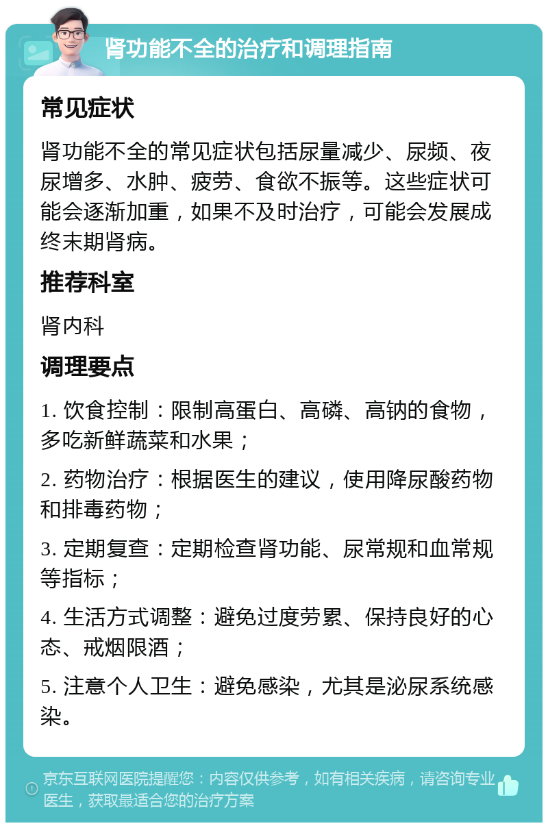 肾功能不全的治疗和调理指南 常见症状 肾功能不全的常见症状包括尿量减少、尿频、夜尿增多、水肿、疲劳、食欲不振等。这些症状可能会逐渐加重，如果不及时治疗，可能会发展成终末期肾病。 推荐科室 肾内科 调理要点 1. 饮食控制：限制高蛋白、高磷、高钠的食物，多吃新鲜蔬菜和水果； 2. 药物治疗：根据医生的建议，使用降尿酸药物和排毒药物； 3. 定期复查：定期检查肾功能、尿常规和血常规等指标； 4. 生活方式调整：避免过度劳累、保持良好的心态、戒烟限酒； 5. 注意个人卫生：避免感染，尤其是泌尿系统感染。