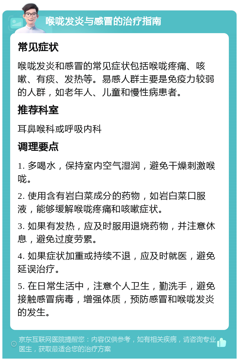 喉咙发炎与感冒的治疗指南 常见症状 喉咙发炎和感冒的常见症状包括喉咙疼痛、咳嗽、有痰、发热等。易感人群主要是免疫力较弱的人群，如老年人、儿童和慢性病患者。 推荐科室 耳鼻喉科或呼吸内科 调理要点 1. 多喝水，保持室内空气湿润，避免干燥刺激喉咙。 2. 使用含有岩白菜成分的药物，如岩白菜口服液，能够缓解喉咙疼痛和咳嗽症状。 3. 如果有发热，应及时服用退烧药物，并注意休息，避免过度劳累。 4. 如果症状加重或持续不退，应及时就医，避免延误治疗。 5. 在日常生活中，注意个人卫生，勤洗手，避免接触感冒病毒，增强体质，预防感冒和喉咙发炎的发生。