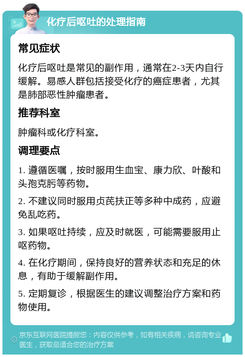 化疗后呕吐的处理指南 常见症状 化疗后呕吐是常见的副作用，通常在2-3天内自行缓解。易感人群包括接受化疗的癌症患者，尤其是肺部恶性肿瘤患者。 推荐科室 肿瘤科或化疗科室。 调理要点 1. 遵循医嘱，按时服用生血宝、康力欣、叶酸和头孢克肟等药物。 2. 不建议同时服用贞芪扶正等多种中成药，应避免乱吃药。 3. 如果呕吐持续，应及时就医，可能需要服用止呕药物。 4. 在化疗期间，保持良好的营养状态和充足的休息，有助于缓解副作用。 5. 定期复诊，根据医生的建议调整治疗方案和药物使用。