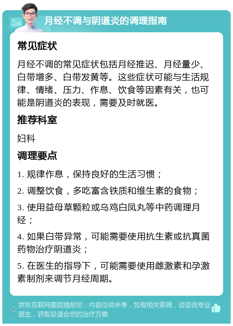 月经不调与阴道炎的调理指南 常见症状 月经不调的常见症状包括月经推迟、月经量少、白带增多、白带发黄等。这些症状可能与生活规律、情绪、压力、作息、饮食等因素有关，也可能是阴道炎的表现，需要及时就医。 推荐科室 妇科 调理要点 1. 规律作息，保持良好的生活习惯； 2. 调整饮食，多吃富含铁质和维生素的食物； 3. 使用益母草颗粒或乌鸡白凤丸等中药调理月经； 4. 如果白带异常，可能需要使用抗生素或抗真菌药物治疗阴道炎； 5. 在医生的指导下，可能需要使用雌激素和孕激素制剂来调节月经周期。