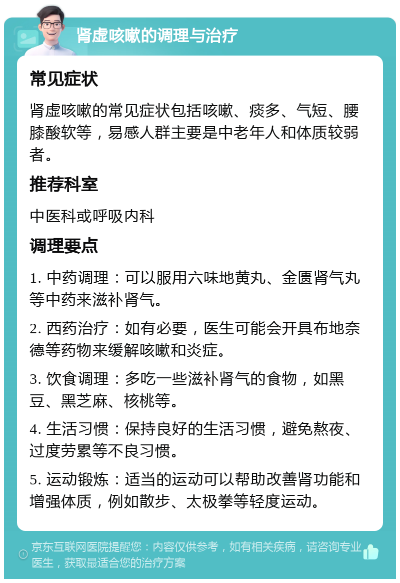 肾虚咳嗽的调理与治疗 常见症状 肾虚咳嗽的常见症状包括咳嗽、痰多、气短、腰膝酸软等，易感人群主要是中老年人和体质较弱者。 推荐科室 中医科或呼吸内科 调理要点 1. 中药调理：可以服用六味地黄丸、金匮肾气丸等中药来滋补肾气。 2. 西药治疗：如有必要，医生可能会开具布地奈德等药物来缓解咳嗽和炎症。 3. 饮食调理：多吃一些滋补肾气的食物，如黑豆、黑芝麻、核桃等。 4. 生活习惯：保持良好的生活习惯，避免熬夜、过度劳累等不良习惯。 5. 运动锻炼：适当的运动可以帮助改善肾功能和增强体质，例如散步、太极拳等轻度运动。