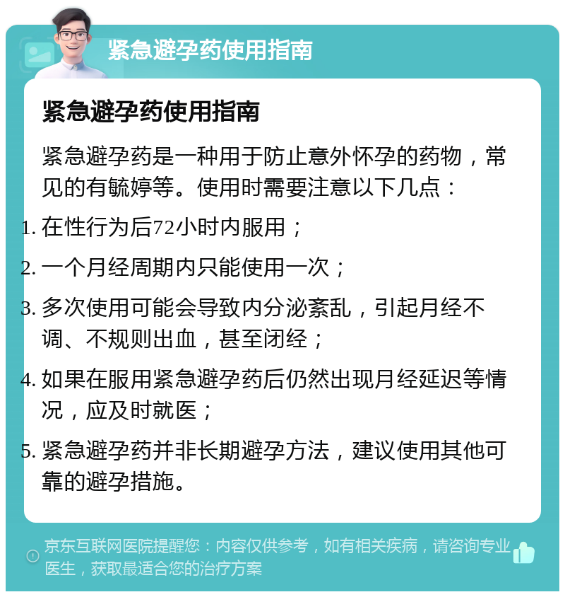 紧急避孕药使用指南 紧急避孕药使用指南 紧急避孕药是一种用于防止意外怀孕的药物，常见的有毓婷等。使用时需要注意以下几点： 在性行为后72小时内服用； 一个月经周期内只能使用一次； 多次使用可能会导致内分泌紊乱，引起月经不调、不规则出血，甚至闭经； 如果在服用紧急避孕药后仍然出现月经延迟等情况，应及时就医； 紧急避孕药并非长期避孕方法，建议使用其他可靠的避孕措施。