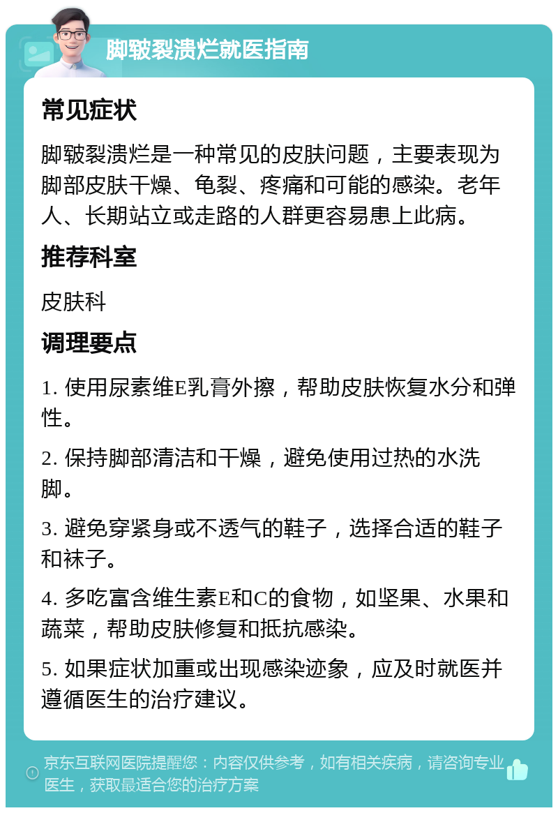 脚皲裂溃烂就医指南 常见症状 脚皲裂溃烂是一种常见的皮肤问题，主要表现为脚部皮肤干燥、龟裂、疼痛和可能的感染。老年人、长期站立或走路的人群更容易患上此病。 推荐科室 皮肤科 调理要点 1. 使用尿素维E乳膏外擦，帮助皮肤恢复水分和弹性。 2. 保持脚部清洁和干燥，避免使用过热的水洗脚。 3. 避免穿紧身或不透气的鞋子，选择合适的鞋子和袜子。 4. 多吃富含维生素E和C的食物，如坚果、水果和蔬菜，帮助皮肤修复和抵抗感染。 5. 如果症状加重或出现感染迹象，应及时就医并遵循医生的治疗建议。