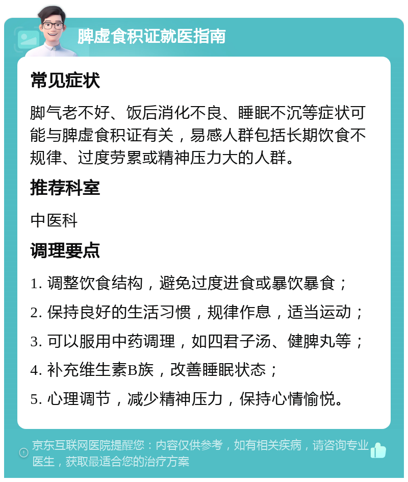 脾虚食积证就医指南 常见症状 脚气老不好、饭后消化不良、睡眠不沉等症状可能与脾虚食积证有关，易感人群包括长期饮食不规律、过度劳累或精神压力大的人群。 推荐科室 中医科 调理要点 1. 调整饮食结构，避免过度进食或暴饮暴食； 2. 保持良好的生活习惯，规律作息，适当运动； 3. 可以服用中药调理，如四君子汤、健脾丸等； 4. 补充维生素B族，改善睡眠状态； 5. 心理调节，减少精神压力，保持心情愉悦。